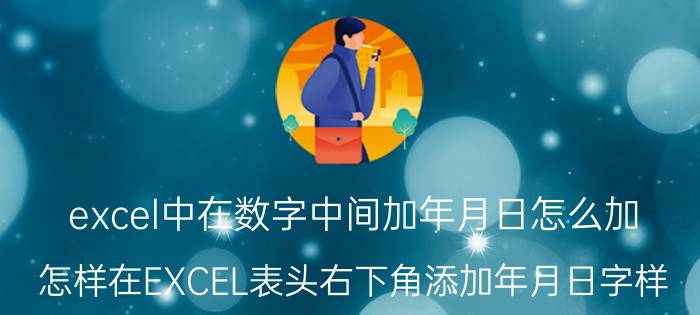 excel中在数字中间加年月日怎么加 怎样在EXCEL表头右下角添加年月日字样？